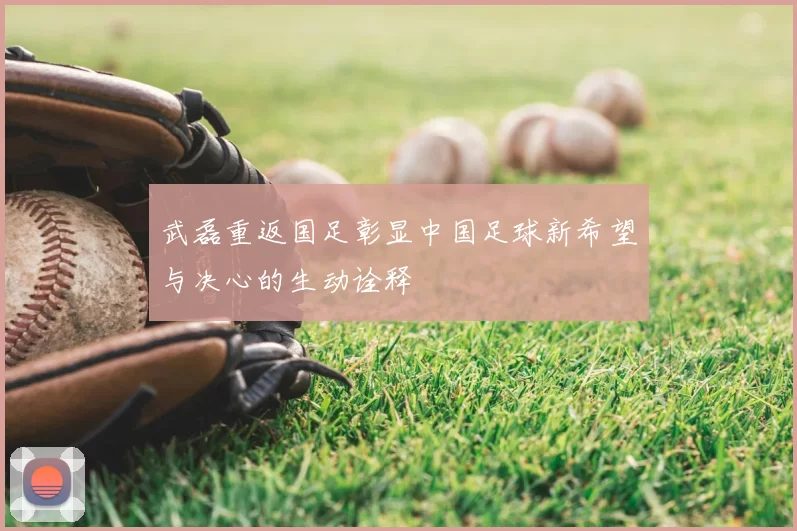 武磊重返国足彰显中国足球新希望与决心的生动诠释