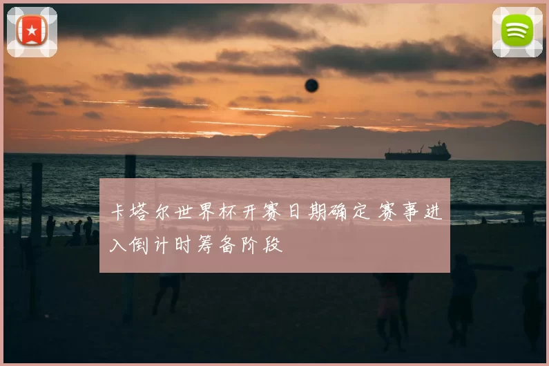 卡塔尔世界杯开赛日期确定 赛事进入倒计时筹备阶段