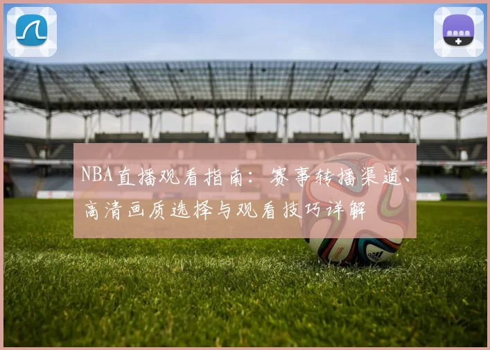 NBA直播观看指南：赛事转播渠道、高清画质选择与观看技巧详解
