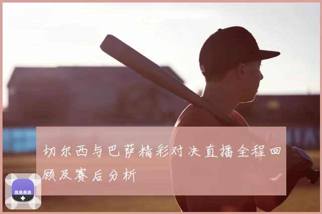 切尔西与巴萨精彩对决直播全程回顾及赛后分析