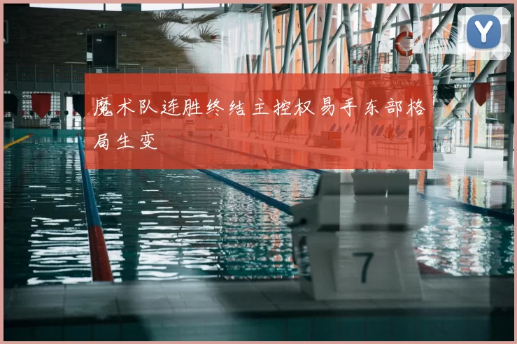 魔术队连胜终结主控权易手东部格局生变