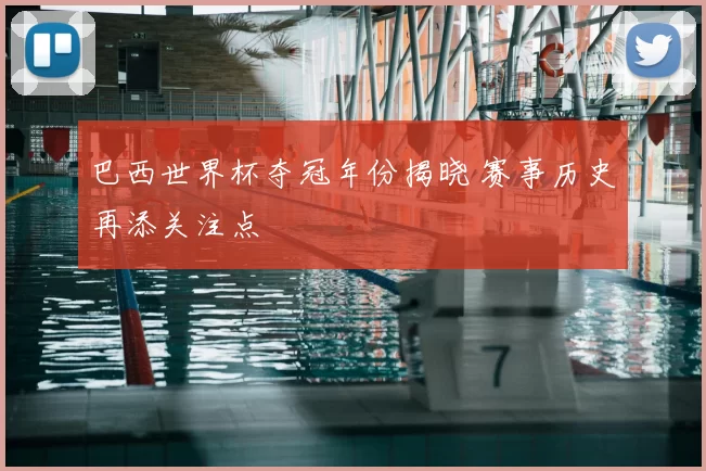 巴西世界杯夺冠年份揭晓 赛事历史再添关注点