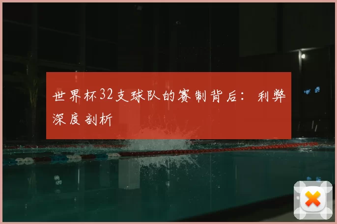 世界杯32支球队的赛制背后：利弊深度剖析