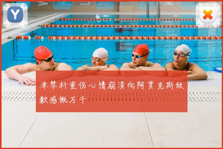 津琴科重伤心情崩溃向阿贾克斯致歉感慨万千