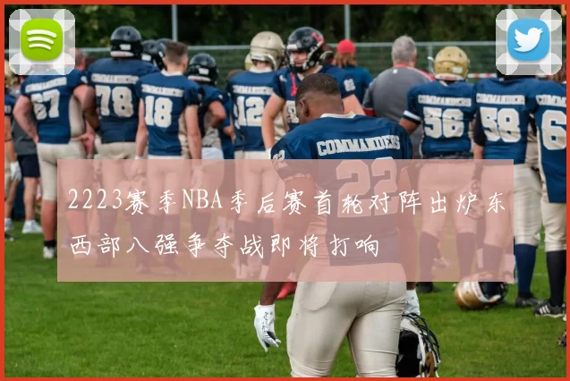 2223赛季NBA季后赛首轮对阵出炉东西部八强争夺战即将打响