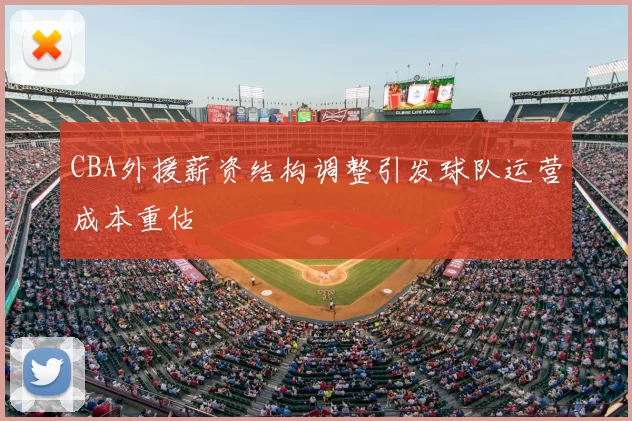 CBA外援薪资结构调整引发球队运营成本重估
