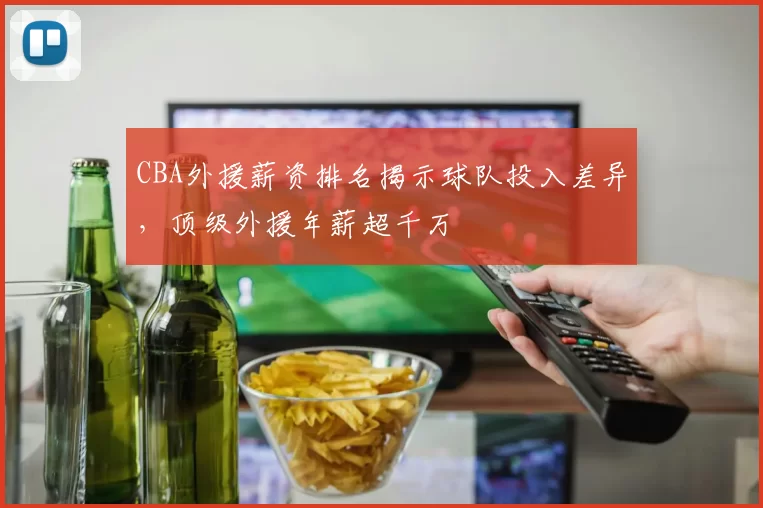 CBA外援薪资排名揭示球队投入差异,顶级外援年薪超千万