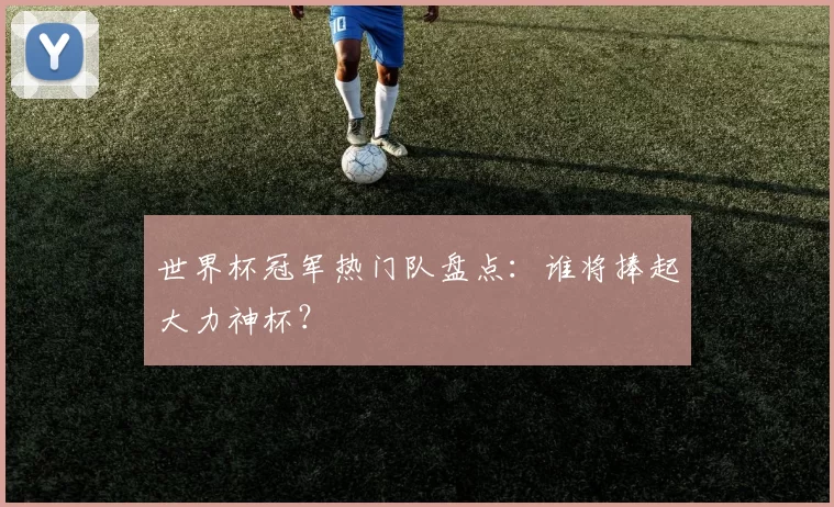 世界杯冠军热门队盘点：谁将捧起大力神杯？